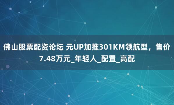 佛山股票配资论坛 元UP加推301KM领航型，售价7.48万元_年轻人_配置_高配