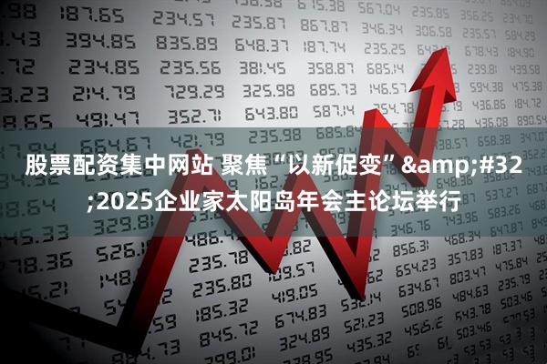 股票配资集中网站 聚焦“以新促变” 2025企业家太阳岛年会主论坛举行