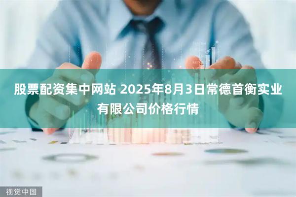 股票配资集中网站 2025年8月3日常德首衡实业有限公司价格行情
