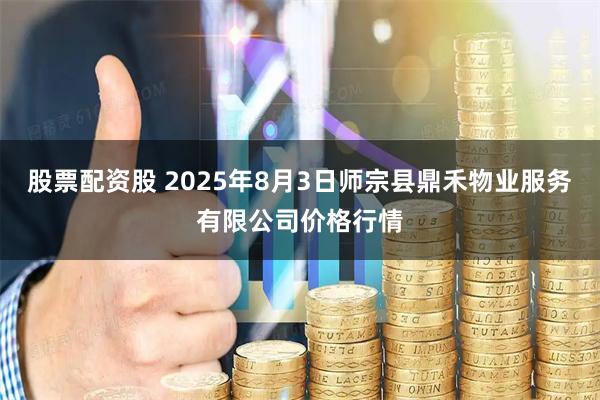 股票配资股 2025年8月3日师宗县鼎禾物业服务有限公司价格行情