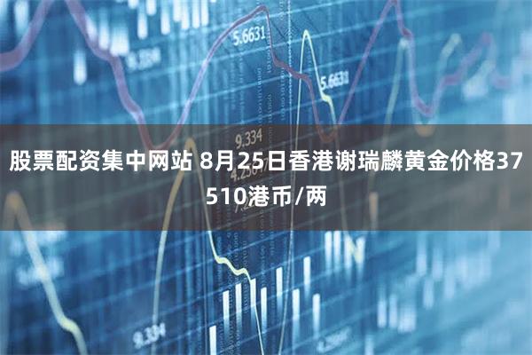 股票配资集中网站 8月25日香港谢瑞麟黄金价格37510港币/两