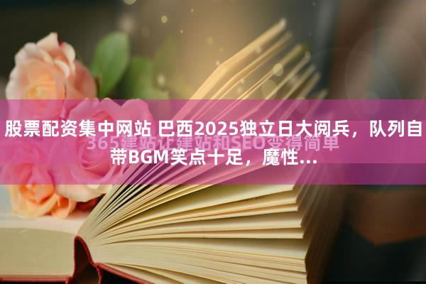 股票配资集中网站 巴西2025独立日大阅兵，队列自带BGM笑点十足，魔性...