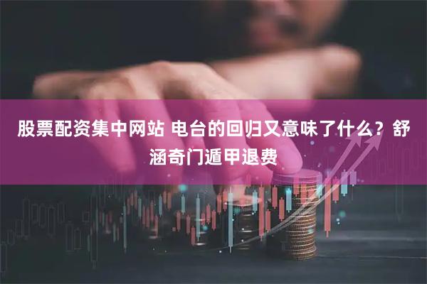 股票配资集中网站 电台的回归又意味了什么？舒涵奇门遁甲退费