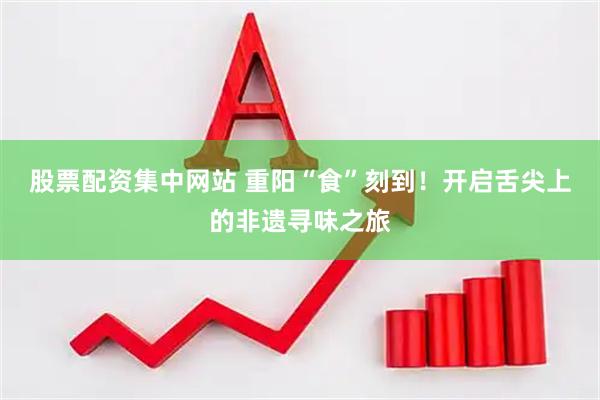 股票配资集中网站 重阳“食”刻到！开启舌尖上的非遗寻味之旅