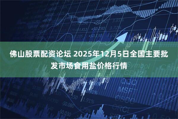 佛山股票配资论坛 2025年12月5日全国主要批发市场食用盐价格行情