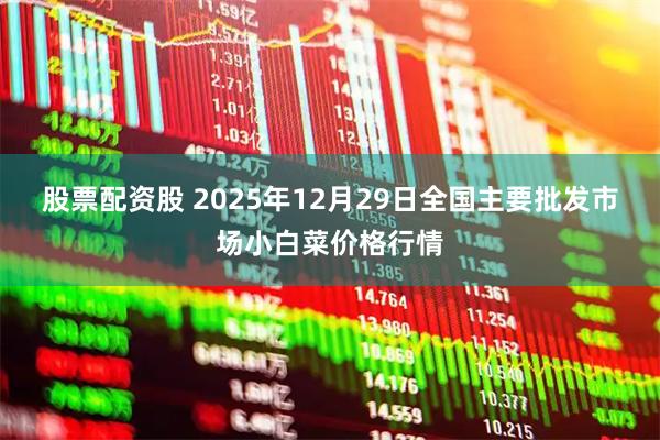 股票配资股 2025年12月29日全国主要批发市场小白菜价格行情